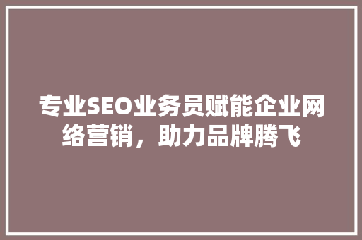 专业SEO业务员赋能企业网络营销，助力品牌腾飞