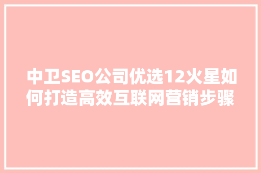 中卫SEO公司优选12火星如何打造高效互联网营销步骤
