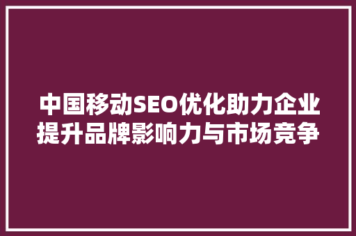 中国移动SEO优化助力企业提升品牌影响力与市场竞争力