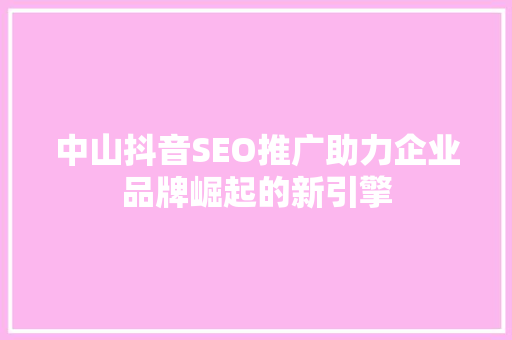 中山抖音SEO推广助力企业品牌崛起的新引擎