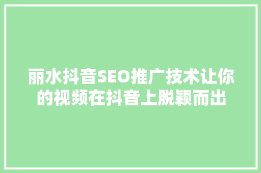 丽水抖音SEO推广技术让你的视频在抖音上脱颖而出