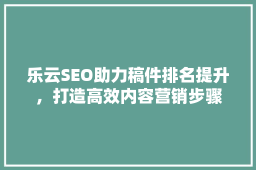 乐云SEO助力稿件排名提升，打造高效内容营销步骤