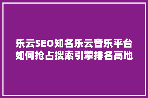 乐云SEO知名乐云音乐平台如何抢占搜索引擎排名高地