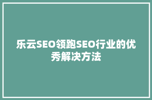 乐云SEO领跑SEO行业的优秀解决方法
