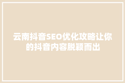 云南抖音SEO优化攻略让你的抖音内容脱颖而出