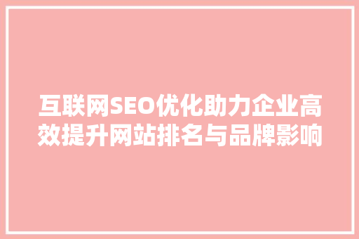 互联网SEO优化助力企业高效提升网站排名与品牌影响力的方法