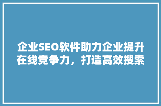 企业SEO软件助力企业提升在线竞争力，打造高效搜索引擎优化步骤