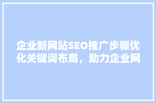 企业新网站SEO推广步骤优化关键词布局，助力企业网络营销腾飞  第1张