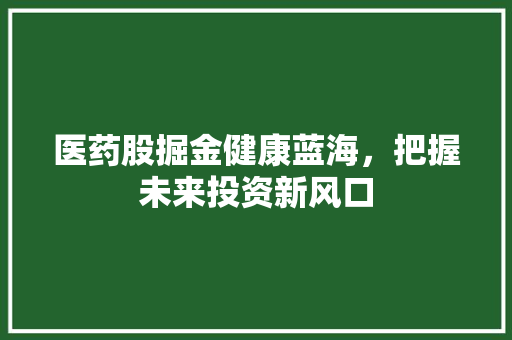 医药股掘金健康蓝海，把握未来投资新风口