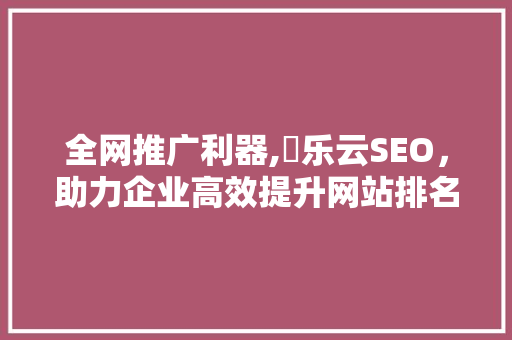 全网推广利器,乛乐云SEO，助力企业高效提升网站排名