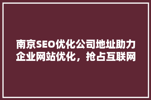 南京SEO优化公司地址助力企业网站优化，抢占互联网市场先机