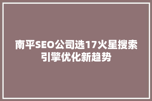 南平SEO公司选17火星搜索引擎优化新趋势
