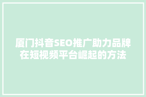 厦门抖音SEO推广助力品牌在短视频平台崛起的方法