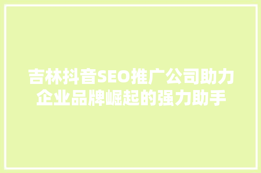 吉林抖音SEO推广公司助力企业品牌崛起的强力助手