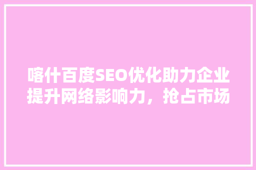 喀什百度SEO优化助力企业提升网络影响力，抢占市场先机