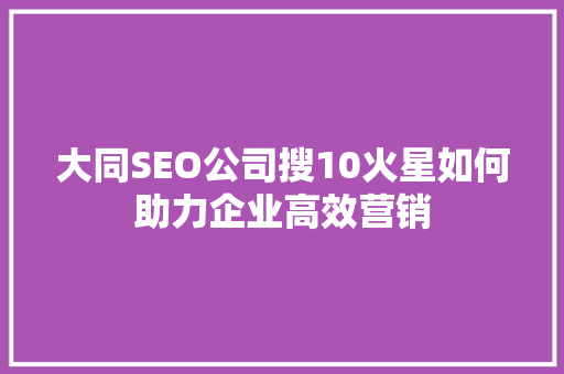 大同SEO公司搜10火星如何助力企业高效营销