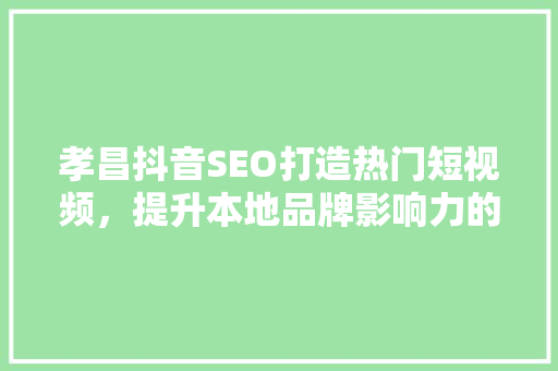 孝昌抖音SEO打造热门短视频，提升本地品牌影响力的方法