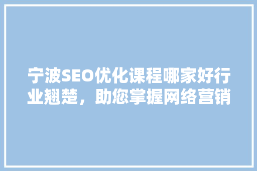 宁波SEO优化课程哪家好行业翘楚，助您掌握网络营销真谛