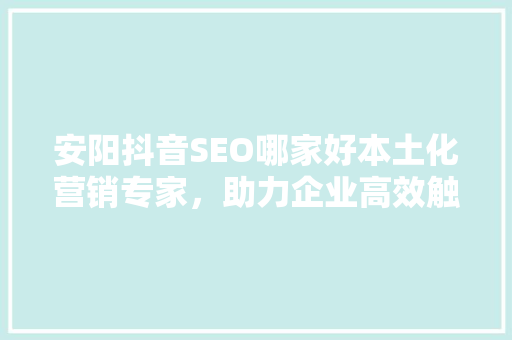 安阳抖音SEO哪家好本土化营销专家，助力企业高效触达目标用户