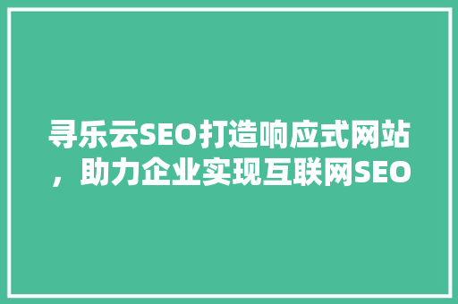 寻乐云SEO打造响应式网站，助力企业实现互联网SEO新高度