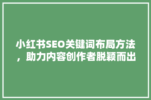小红书SEO关键词布局方法，助力内容创作者脱颖而出