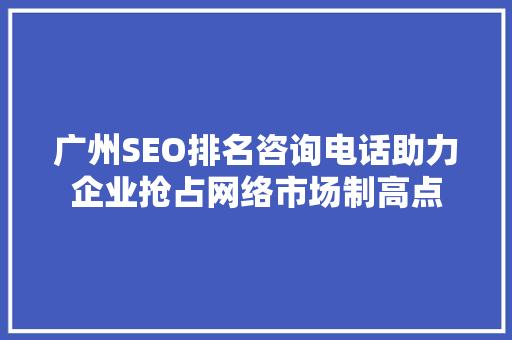 广州SEO排名咨询电话助力企业抢占网络市场制高点