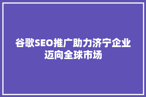 谷歌SEO推广助力济宁企业迈向全球市场