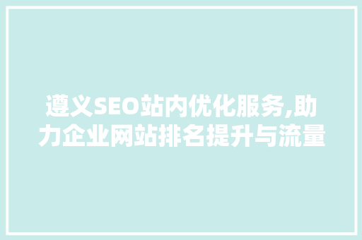 遵义SEO站内优化服务,助力企业网站排名提升与流量转化