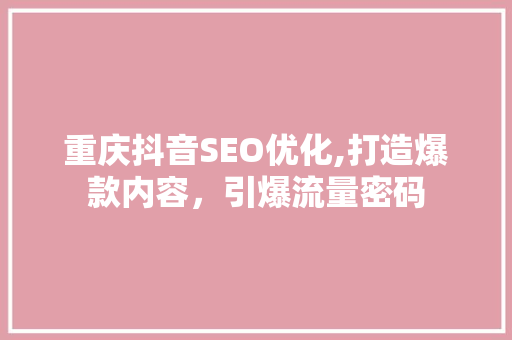 重庆抖音SEO优化,打造爆款内容，引爆流量密码