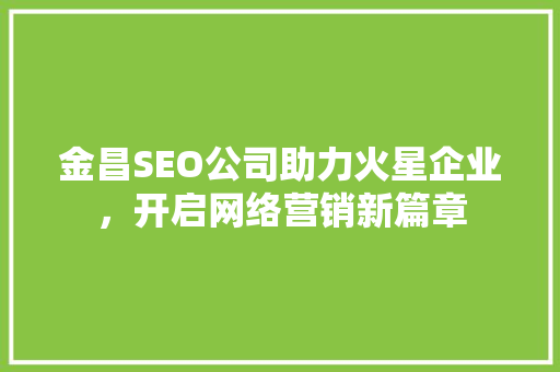 金昌SEO公司助力火星企业，开启网络营销新篇章