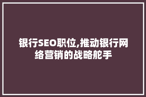 银行SEO职位,推动银行网络营销的战略舵手