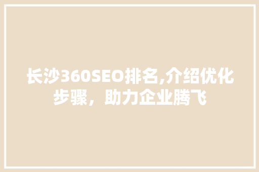 长沙360SEO排名,介绍优化步骤，助力企业腾飞