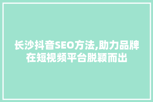 长沙抖音SEO方法,助力品牌在短视频平台脱颖而出