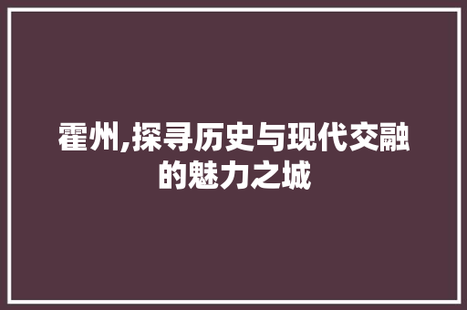 霍州,探寻历史与现代交融的魅力之城