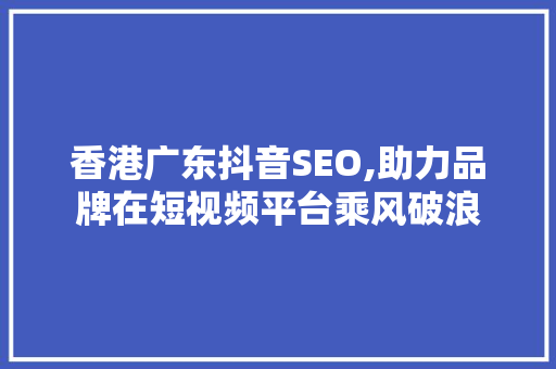 香港广东抖音SEO,助力品牌在短视频平台乘风破浪