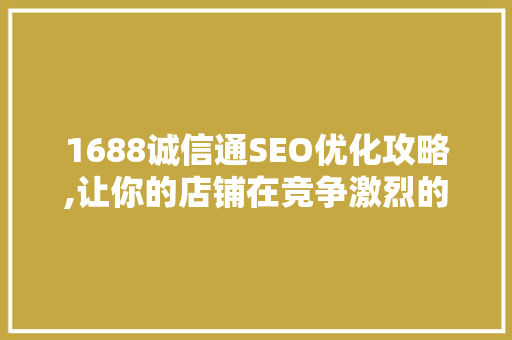 1688诚信通SEO优化攻略,让你的店铺在竞争激烈的市场中脱颖而出