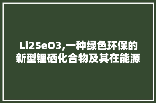 Li2SeO3,一种绿色环保的新型锂硒化合物及其在能源领域的应用前景