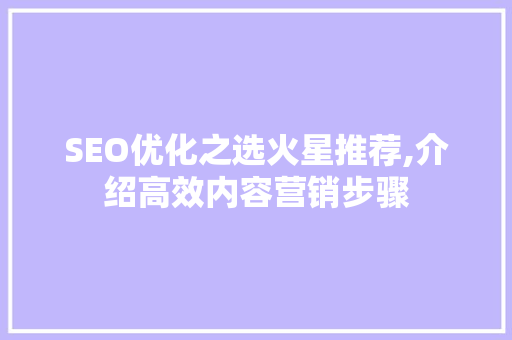 SEO优化之选火星推荐,介绍高效内容营销步骤