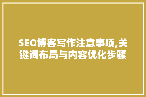 SEO博客写作注意事项,关键词布局与内容优化步骤