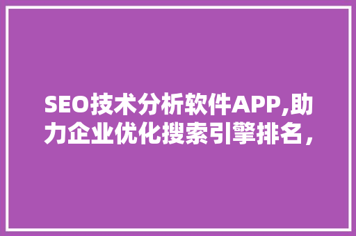 SEO技术分析软件APP,助力企业优化搜索引擎排名，提升在线竞争力