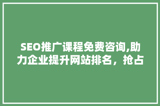 SEO推广课程免费咨询,助力企业提升网站排名，抢占网络市场先机