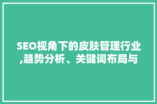 SEO视角下的皮肤管理行业,趋势分析、关键词布局与优化步骤