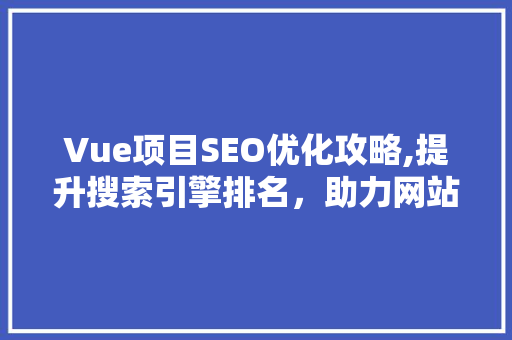 Vue项目SEO优化攻略,提升搜索引擎排名，助力网站流量增长