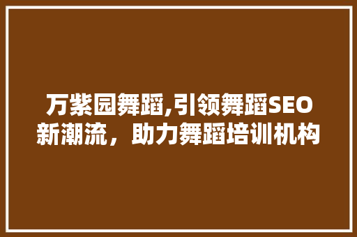 万紫园舞蹈,引领舞蹈SEO新潮流，助力舞蹈培训机构在线崛起