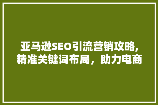 亚马逊SEO引流营销攻略,精准关键词布局，助力电商腾飞