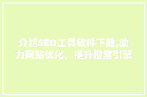 介绍SEO工具软件下载,助力网站优化，提升搜索引擎排名