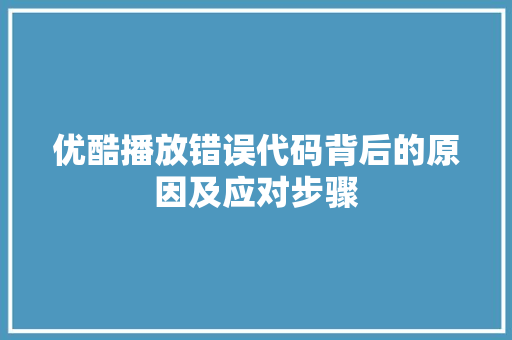 优酷播放错误代码背后的原因及应对步骤