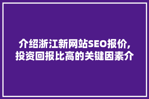 介绍浙江新网站SEO报价,投资回报比高的关键因素介绍