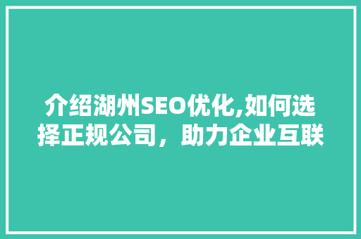 介绍湖州SEO优化,如何选择正规公司，助力企业互联网营销