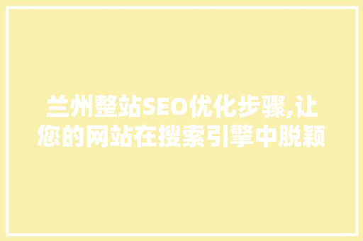兰州整站SEO优化步骤,让您的网站在搜索引擎中脱颖而出